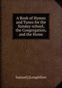 A Book of Hymns and Tunes for the Sunday-school, the Congregation, and the Home