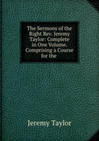 The Sermons of the Right Rev. Jeremy Taylor: Complete in One Volume. Comprising a Course for the .