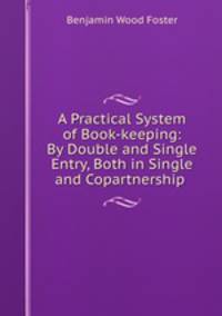 A Practical System of Book-keeping: By Double and Single Entry, Both in Single and Copartnership .