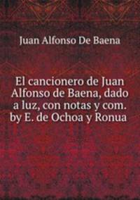 El cancionero de Juan Alfonso de Baena, dado a luz, con notas y com. by E. de Ochoa y Ronua .