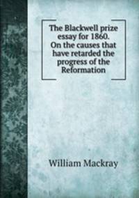 The Blackwell prize essay for 1860. On the causes that have retarded the progress of the Reformation