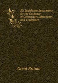 Six Legislative Enactments for the Guidance of Contractors, Merchants and Tradesmen
