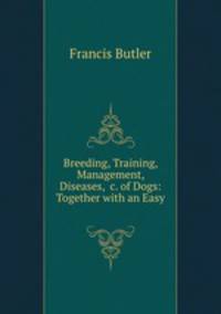 Breeding, Training, Management, Diseases, &c. of Dogs: Together with an Easy .