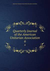 Quarterly Journal of the American Unitarian Association. 6