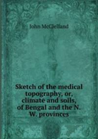 Sketch of the medical topography, or, climate and soils, of Bengal and the N.W. provinces