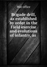 Brigade drill, as established by order in the Field exercise and evolutions of infantry, as .