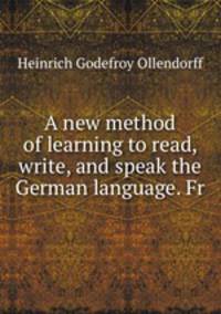 A new method of learning to read, write, and speak the German language. Fr