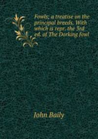 Fowls; a treatise on the principal breeds. With which is repr. the 3rd ed. of The Dorking fowl