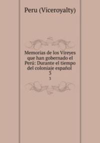 Memorias de los Vireyes que han gobernado el Per: Durante el tiempo del coloniaje espaol .. 3