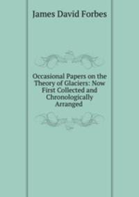 Occasional Papers on the Theory of Glaciers: Now First Collected and Chronologically Arranged .