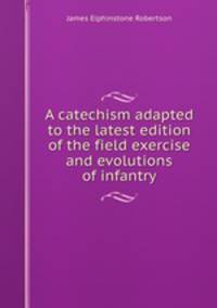 A catechism adapted to the latest edition of the field exercise and evolutions of infantry