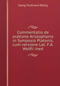 Commentatio de oratione Aristophanis in Symposio Platonis, cum versione Lat. F.A. Wolfii ined