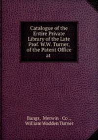 Catalogue of the Entire Private Library of the Late Prof. W.W. Turner, of the Patent Office at .