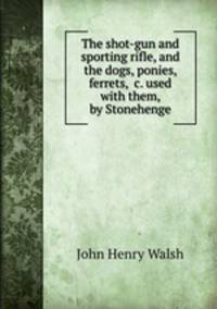 The shot-gun and sporting rifle, and the dogs, ponies, ferrets, &c. used with them, by Stonehenge
