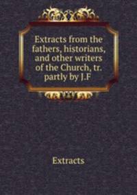 Extracts from the fathers, historians, and other writers of the Church, tr. partly by J.F .