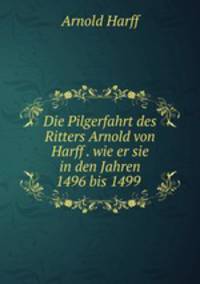 Die Pilgerfahrt des Ritters Arnold von Harff . wie er sie in den Jahren 1496 bis 1499 .
