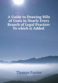 A Guide to Drawing Bills of Costs in Nearly Every Branch of Legal Practice: To which is Added .