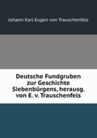 Deutsche Fundgruben zur Geschichte Siebenburgens, herausg. von E. v. Trauschenfels
