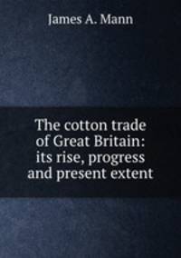 The cotton trade of Great Britain: its rise, progress and present extent
