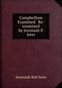 Campbellism Examined & Re-examined by Jeremiah P. Jeter.