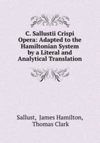 C. Sallustii Crispi Opera: Adapted to the Hamiltonian System by a Literal and Analytical Translation