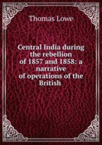 Central India during the rebellion of 1857 and 1858: a narrative of operations of the British .