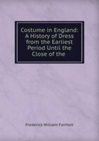 Costume in England: A History of Dress from the Earliest Period Until the Close of the .
