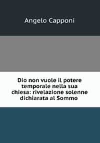 Dio non vuole il potere temporale nella sua chiesa: rivelazione solenne dichiarata al Sommo .