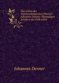 Das Leben des Wurttembergischen Pfarrers Johannes Denner: Ehemaligen Schulers des Falk