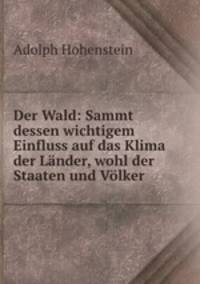 Der Wald: Sammt dessen wichtigem Einfluss auf das Klima der Lander, wohl der Staaten und Volker .
