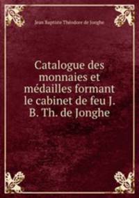 Catalogue des monnaies et medailles formant le cabinet de feu J. B. Th. de Jonghe