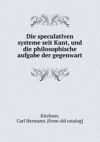 Die speculativen systeme seit Kant, und die philosophische aufgabe der gegenwart