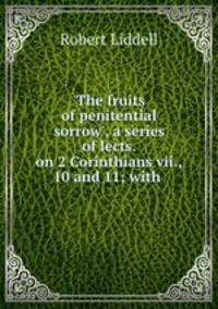 `The fruits of penitential sorrow`, a series of lects. on 2 Corinthians vii., 10 and 11; with .