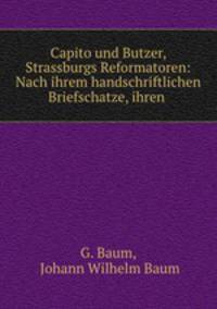 Capito und Butzer, Strassburgs Reformatoren: Nach ihrem handschriftlichen Briefschatze, ihren .