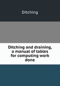 Ditching and draining, a manual of tables for computing work done