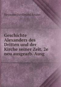 Geschichte Alexanders des Dritten und der Kirche seiner Zeit. 2e neu ausgearb. Ausg