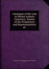 Catalogue of the Lots in Mount Auburn Cemetery: Names of the Proprietors and Representatives of .