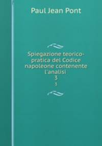 Spiegazione teorico-pratica del Codice napoleone contenente l`analisi .. 3