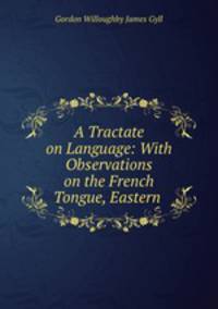 A Tractate on Language: With Observations on the French Tongue, Eastern .