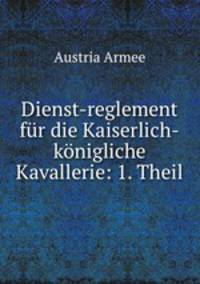 Dienst-reglement fur die Kaiserlich-konigliche Kavallerie: 1. Theil