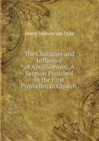 The Character and Influence of Abolitionism: A Sermon Preached in the First Presbyterian Church .