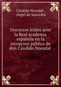Discursos leidos ante la Real academia espanola en la recepcion publica de don Candido Nocedal .