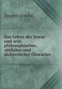 Das Leben des Horaz und sein philosophischer, sittlicher und dichterischer Character