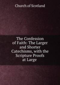 The Confession of Faith: The Larger and Shorter Catechisms, with the Scripture Proofs at Large .