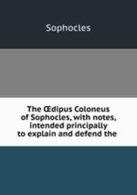 The ?dipus Coloneus of Sophocles, with notes, intended principally to explain and defend the .