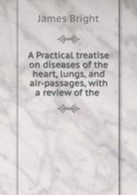 A Practical treatise on diseases of the heart, lungs, and air-passages, with a review of the .