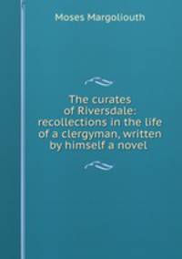 The curates of Riversdale: recollections in the life of a clergyman, written by himself a novel .