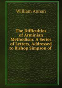 The Difficulties of Arminian Methodism: A Series of Letters, Addressed to Bishop Simpson of .