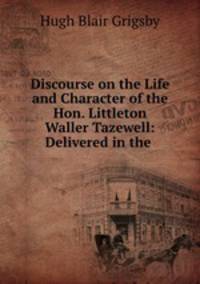 Discourse on the Life and Character of the Hon. Littleton Waller Tazewell: Delivered in the .