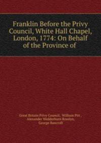Franklin Before the Privy Council, White Hall Chapel, London, 1774: On Behalf of the Province of .